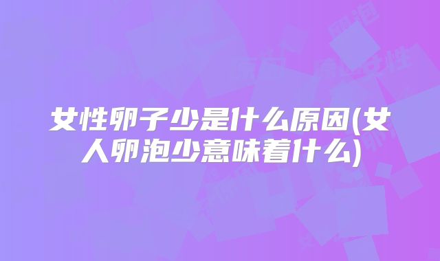 女性卵子少是什么原因(女人卵泡少意味着什么)