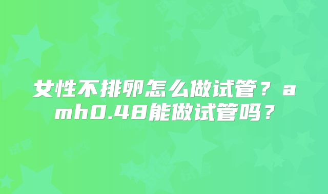 女性不排卵怎么做试管?amh0.48能做试管吗?