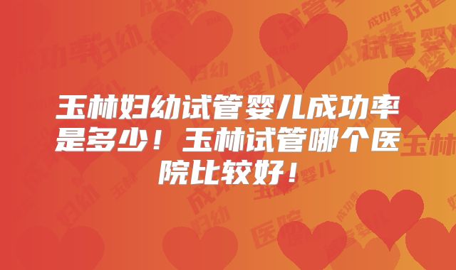 玉林妇幼试管婴儿成功率是多少！玉林试管哪个医院比较好！