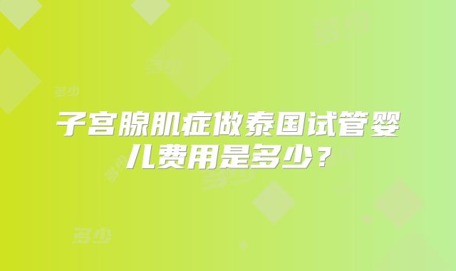 子宫腺肌症做泰国试管婴儿费用是多少？
