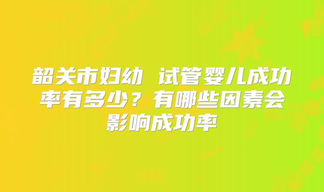 韶关市妇幼 试管婴儿成功率有多少？有哪些因素会影响成功率