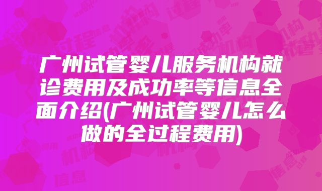 广州试管婴儿服务机构就诊费用及成功率等信息全面介绍(广州试管婴儿怎么做的全过程费用)