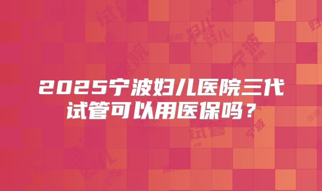 2025宁波妇儿医院三代试管可以用医保吗？