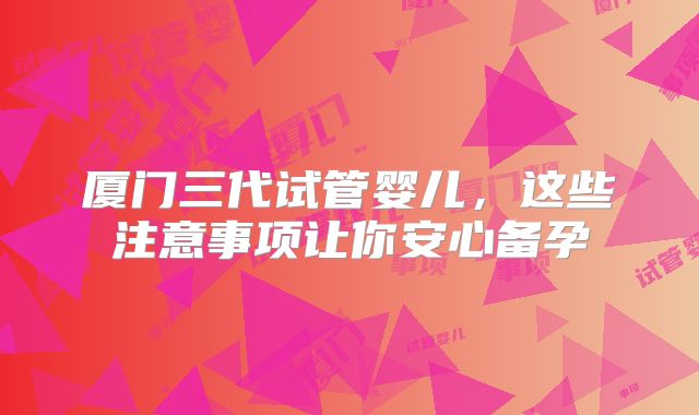 厦门三代试管婴儿，这些注意事项让你安心备孕