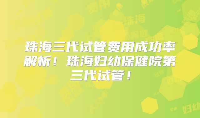 珠海三代试管费用成功率解析!珠海妇幼保健院第三代试管!