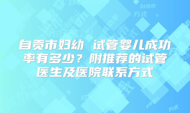 自贡市妇幼 试管婴儿成功率有多少?附推荐的试管医生及医院联系方式