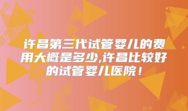 许昌第三代试管婴儿的费用大概是多少,许昌比较好的试管婴儿医院！