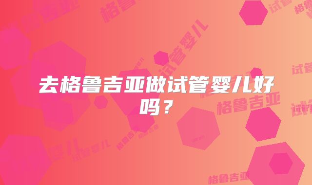 去格鲁吉亚做试管婴儿好吗?