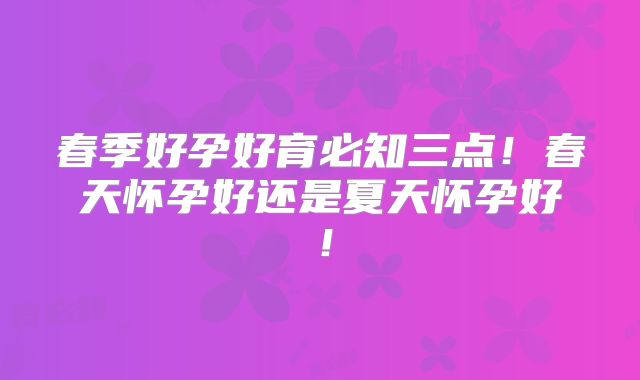 春季好孕好育必知三点！春天怀孕好还是夏天怀孕好！