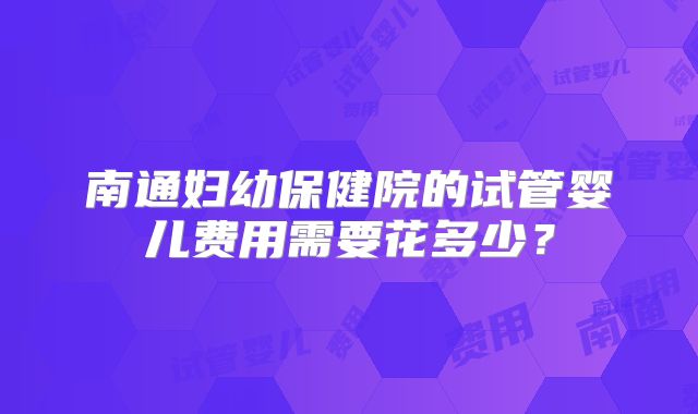 南通妇幼保健院的试管婴儿费用需要花多少?