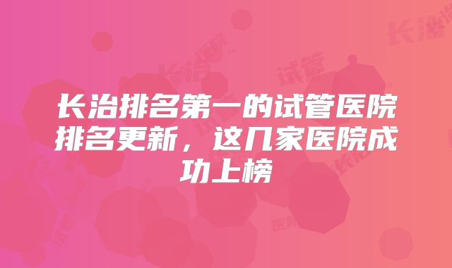 长治排名第一的试管医院排名更新，这几家医院成功上榜