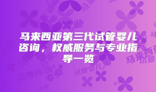 马来西亚第三代试管婴儿咨询,权威服务与专业指导一览