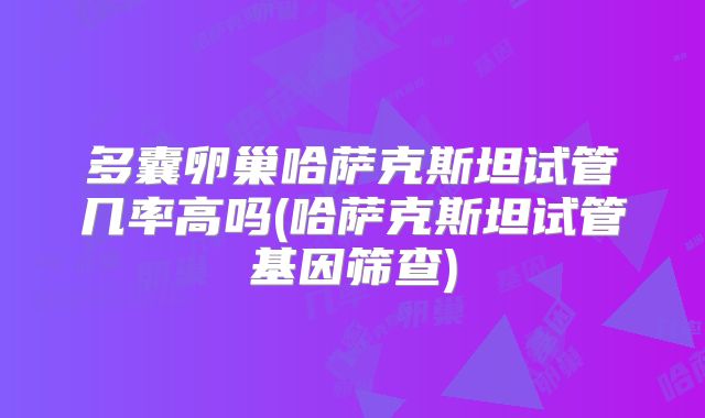 多囊卵巢哈萨克斯坦试管几率高吗(哈萨克斯坦试管基因筛查)
