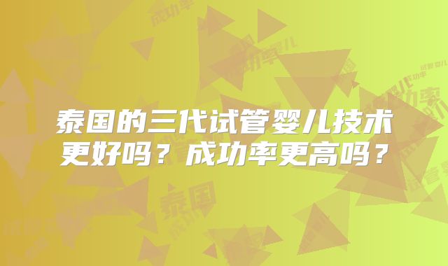 泰国的三代试管婴儿技术更好吗?成功率更高吗?