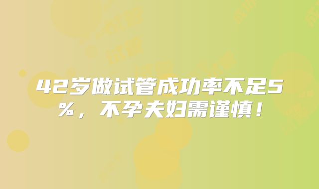 42岁做试管成功率不足5%,不孕夫妇需谨慎!