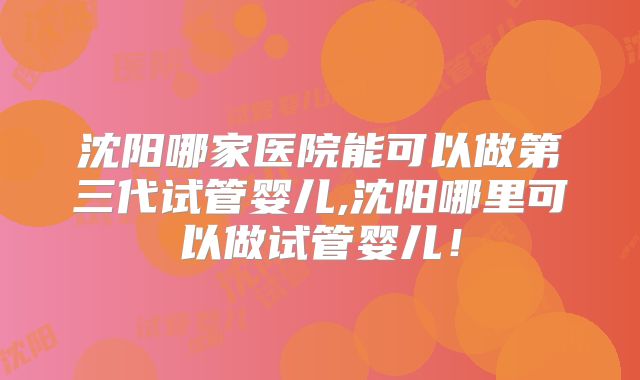 沈阳哪家医院能可以做第三代试管婴儿,沈阳哪里可以做试管婴儿!