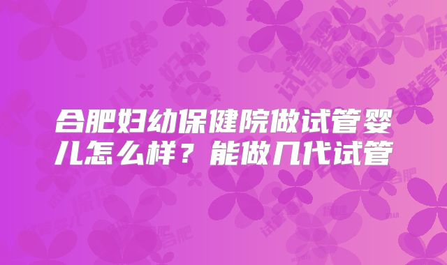 合肥妇幼保健院做试管婴儿怎么样？能做几代试管