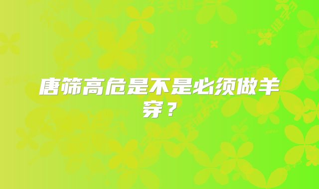 唐筛高危是不是必须做羊穿?