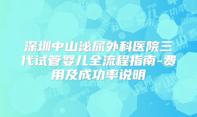 深圳中山泌尿外科医院三代试管婴儿全流程指南-费用及成功率说明