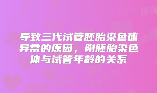导致三代试管胚胎染色体异常的原因，附胚胎染色体与试管年龄的关系