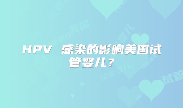 HPV 感染的影响美国试管婴儿？
