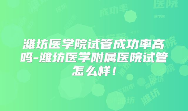 潍坊医学院试管成功率高吗-潍坊医学附属医院试管怎么样!