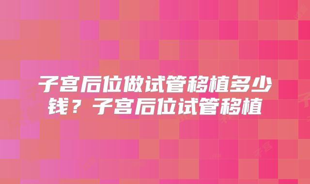子宫后位做试管移植多少钱？子宫后位试管移植
