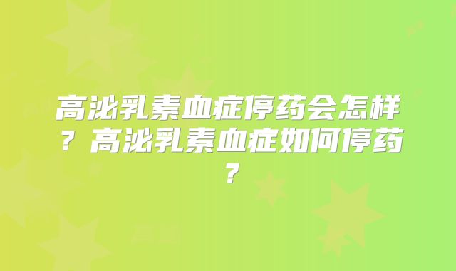 高泌乳素血症停药会怎样？高泌乳素血症如何停药？