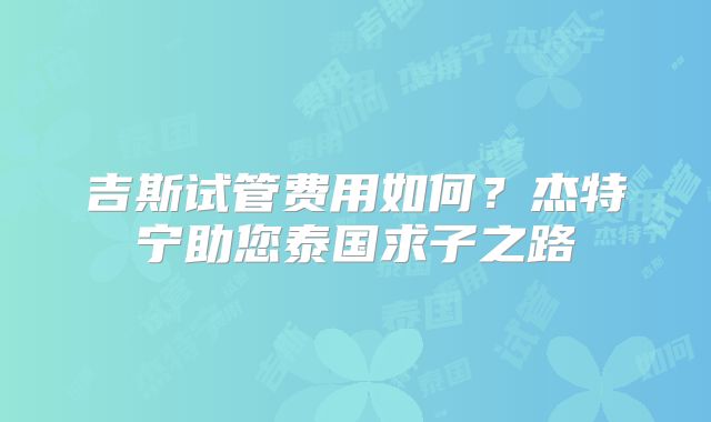 吉斯试管费用如何?杰特宁助您泰国求子之路