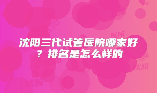 沈阳三代试管医院哪家好？排名是怎么样的