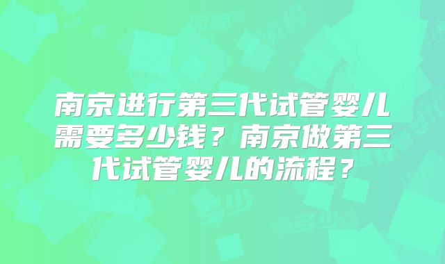 南京进行第三代试管婴儿需要多少钱?南京做第三代试管婴儿的流程?