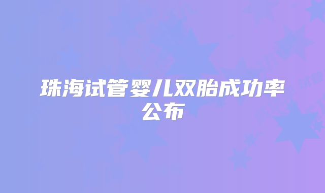 珠海试管婴儿双胎成功率公布