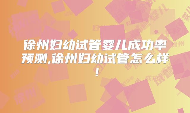 徐州妇幼试管婴儿成功率预测,徐州妇幼试管怎么样！