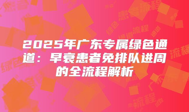 2025年广东专属绿色通道：早衰患者免排队进周的全流程解析