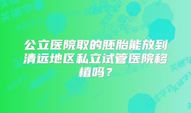 公立医院取的胚胎能放到清远地区私立试管医院移植吗?