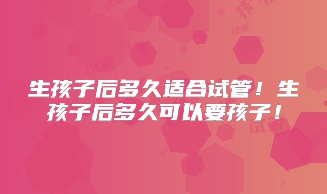生孩子后多久适合试管!生孩子后多久可以要孩子!