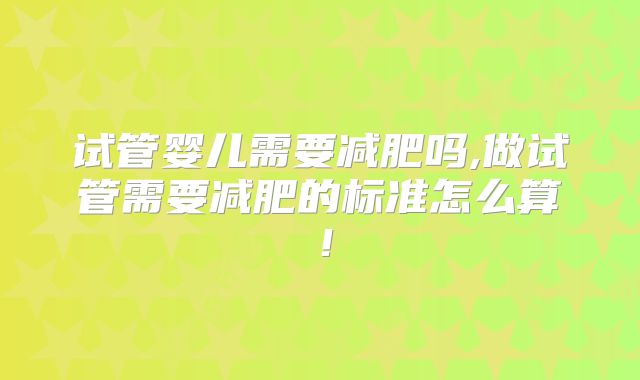 试管婴儿需要减肥吗,做试管需要减肥的标准怎么算！