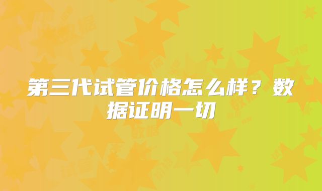 第三代试管价格怎么样?数据证明一切