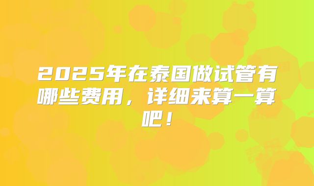 2025年在泰国做试管有哪些费用，详细来算一算吧！