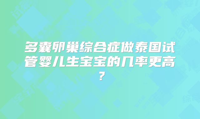 多囊卵巢综合症做泰国试管婴儿生宝宝的几率更高？