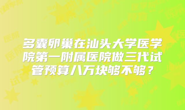 多囊卵巢在汕头大学医学院第一附属医院做三代试管预算八万块够不够?