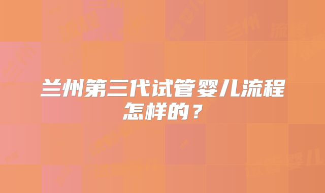 兰州第三代试管婴儿流程怎样的？