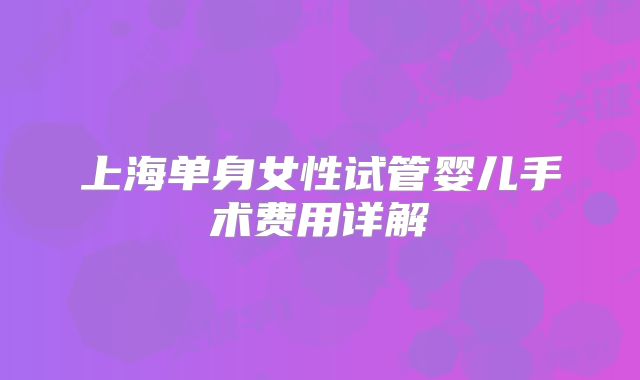 上海单身女性试管婴儿手术费用详解