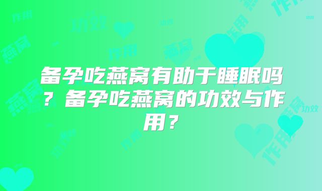 备孕吃燕窝有助于睡眠吗?备孕吃燕窝的功效与作用?