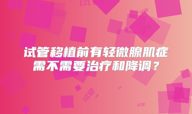 试管移植前有轻微腺肌症需不需要治疗和降调？