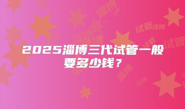 2025淄博三代试管一般要多少钱？
