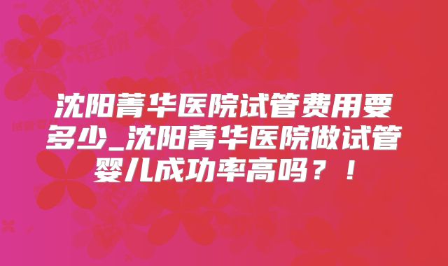 沈阳菁华医院试管费用要多少_沈阳菁华医院做试管婴儿成功率高吗？！