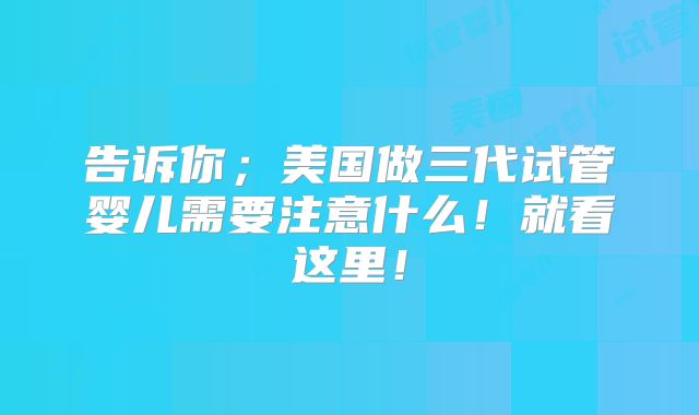 告诉你；美国做三代试管婴儿需要注意什么！就看这里！