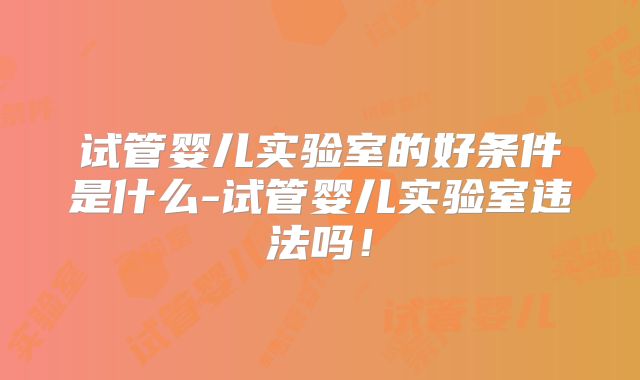 试管婴儿实验室的好条件是什么-试管婴儿实验室违法吗!