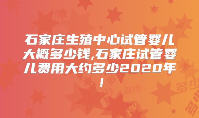 石家庄生殖中心试管婴儿大概多少钱,石家庄试管婴儿费用大约多少2020年!